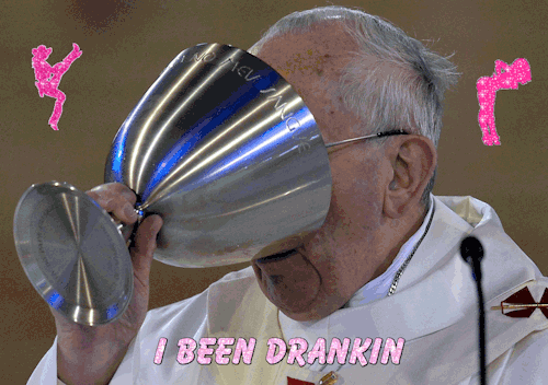 drinking,pope francis,glitter text,turnt up,i been drankin