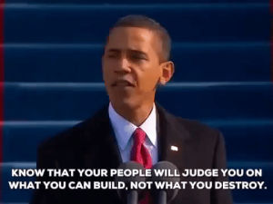 obama,barack obama,potus,destroy,build,inauguration 2009,know that your people will judge you on what you can build,not what you destroy