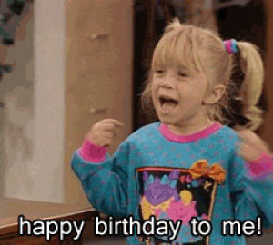 its my birthday,birthday,full house,or have tons of cake,i can cry if i want to