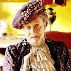 downton abbey,maggie smith,i suppose,perhaps,maybe,i guess,i guess so
