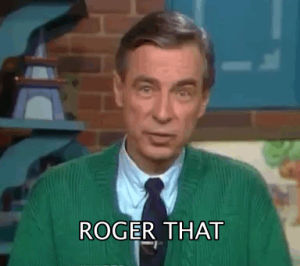 roger that,roger,mr rogers,fred rogers,agreed,i hear you