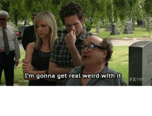 frank reynolds,im gonna get real weird with it,its always sunny in philadelphia,danny devito,drinking,weird,drunk,its always sunny